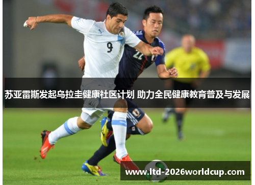 苏亚雷斯发起乌拉圭健康社区计划 助力全民健康教育普及与发展