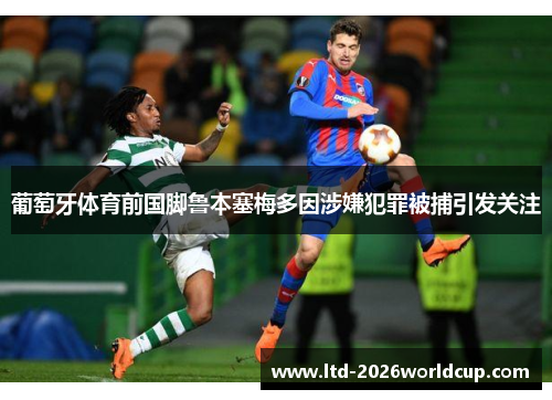 葡萄牙体育前国脚鲁本塞梅多因涉嫌犯罪被捕引发关注