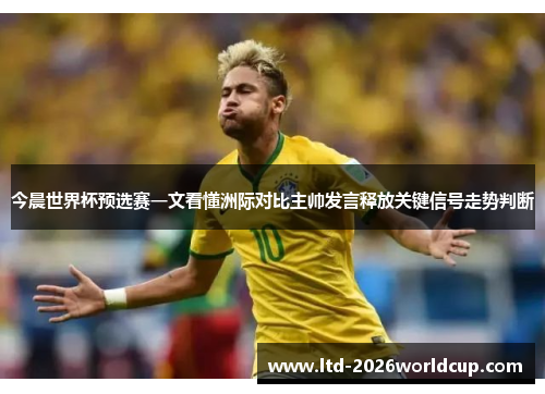 今晨世界杯预选赛一文看懂洲际对比主帅发言释放关键信号走势判断