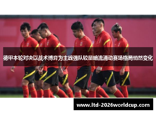 德甲本轮对决以战术博弈为主线强队较量暗流涌动赛场格局悄然变化