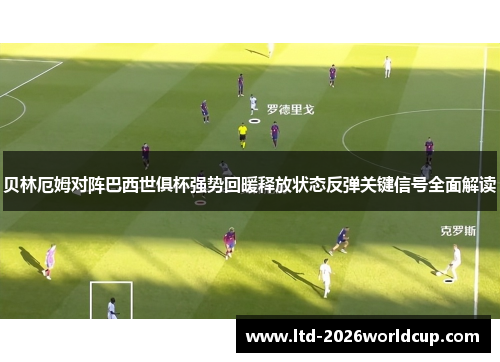 贝林厄姆对阵巴西世俱杯强势回暖释放状态反弹关键信号全面解读