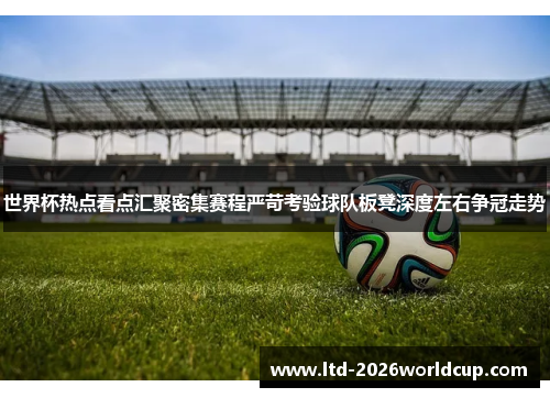 世界杯热点看点汇聚密集赛程严苛考验球队板凳深度左右争冠走势