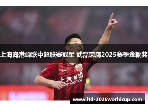 上海海港蝉联中超联赛冠军 武磊荣膺2025赛季金靴奖