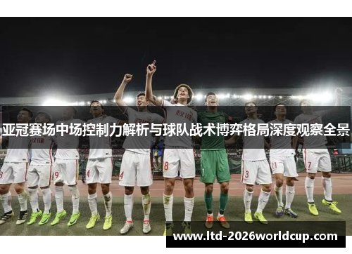 亚冠赛场中场控制力解析与球队战术博弈格局深度观察全景 亚冠赛场中场控制力解析与球队战术博弈格局深度观察全景