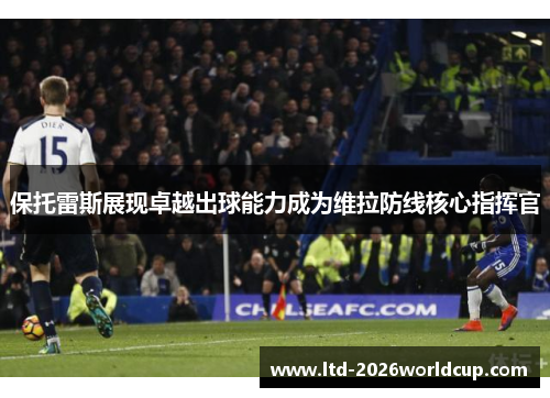 保托雷斯展现卓越出球能力成为维拉防线核心指挥官 保托雷斯展现卓越出球能力成为维拉防线核心指挥官
