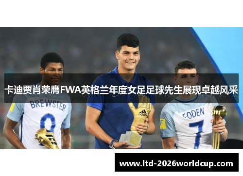 卡迪贾肖荣膺FWA英格兰年度女足足球先生展现卓越风采 卡迪贾肖荣膺FWA英格兰年度女足足球先生展现卓越风采