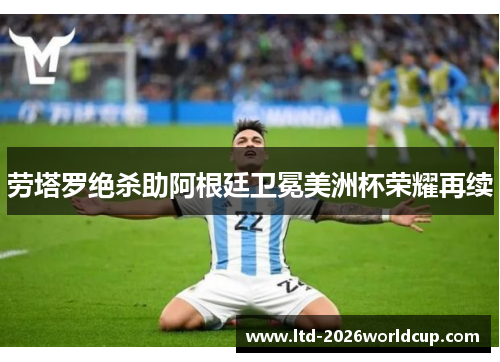 劳塔罗绝杀助阿根廷卫冕美洲杯荣耀再续 劳塔罗绝杀助阿根廷卫冕美洲杯荣耀再续