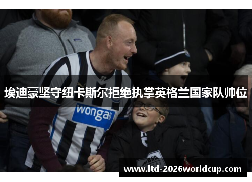 埃迪豪坚守纽卡斯尔拒绝执掌英格兰国家队帅位 埃迪豪坚守纽卡斯尔拒绝执掌英格兰国家队帅位