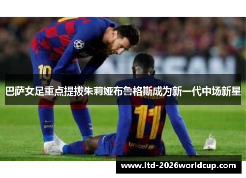 巴萨女足重点提拔朱莉娅布鲁格斯成为新一代中场新星 巴萨女足重点提拔朱莉娅布鲁格斯成为新一代中场新星