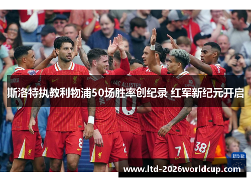 斯洛特执教利物浦50场胜率创纪录 红军新纪元开启 斯洛特执教利物浦50场胜率创纪录 红军新纪元开启