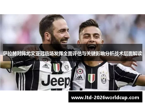 萨拉赫对阵尤文亚冠临场发挥全面评估与关键影响分析战术层面解读 萨拉赫对阵尤文亚冠临场发挥全面评估与关键影响分析战术层面解读