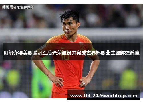 贝尔夺得美职联冠军后光荣退役并完成世界杯职业生涯辉煌篇章