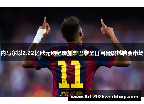 内马尔以2.22亿欧元创纪录加盟巴黎圣日耳曼震撼转会市场