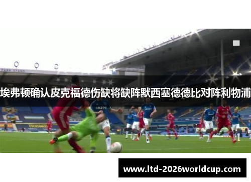 埃弗顿确认皮克福德伤缺将缺阵默西塞德德比对阵利物浦