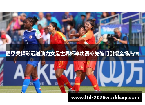 图恩凭精彩远射助力女足世界杯半决赛率先破门引爆全场热情 图恩凭精彩远射助力女足世界杯半决赛率先破门引爆全场热情