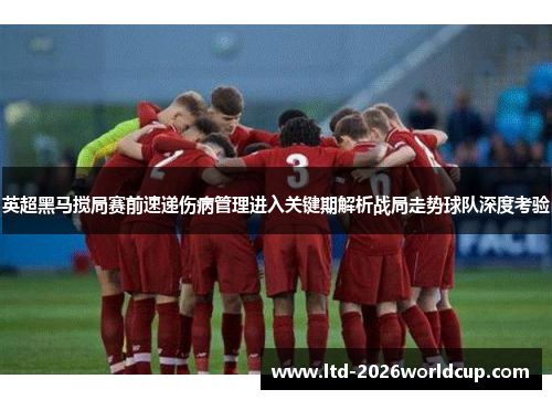 英超黑马搅局赛前速递伤病管理进入关键期解析战局走势球队深度考验