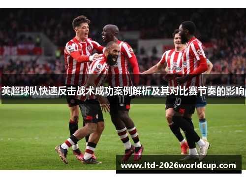 英超球队快速反击战术成功案例解析及其对比赛节奏的影响 英超球队快速反击战术成功案例解析及其对比赛节奏的影响