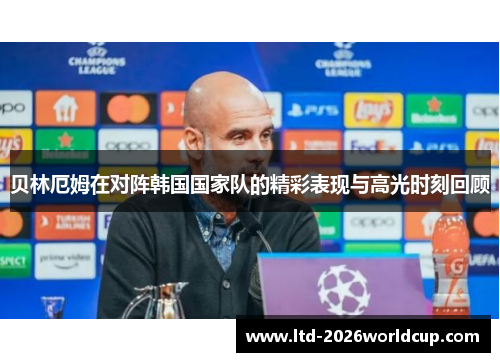 贝林厄姆在对阵韩国国家队的精彩表现与高光时刻回顾