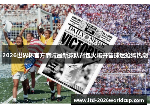 2026世界杯官方商城最新球队背包火爆开售球迷抢购热潮 2026世界杯官方商城最新球队背包火爆开售球迷抢购热潮
