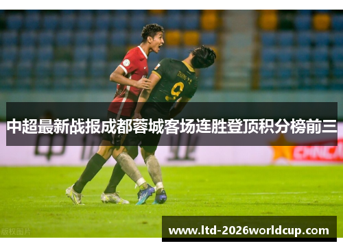 中超最新战报成都蓉城客场连胜登顶积分榜前三 中超最新战报成都蓉城客场连胜登顶积分榜前三