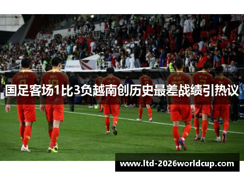 国足客场1比3负越南创历史最差战绩引热议 国足客场1比3负越南创历史最差战绩引热议