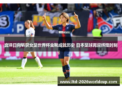 宫泽日向斩获女足世界杯金靴成就历史 日本足球再迎辉煌时刻