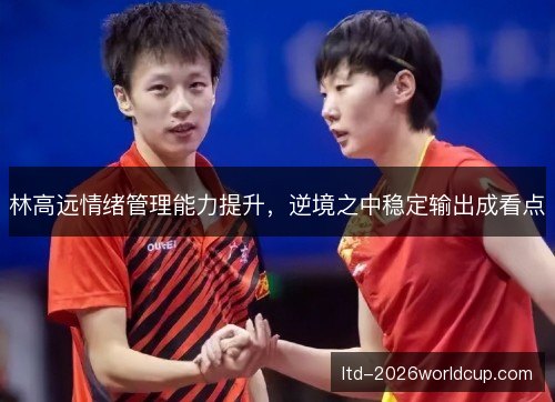 林高远情绪管理能力提升，逆境之中稳定输出成看点