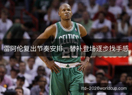 雷阿伦复出节奏安排,替补登场逐步找手感 雷阿伦复出节奏安排,替补登场逐步找手感